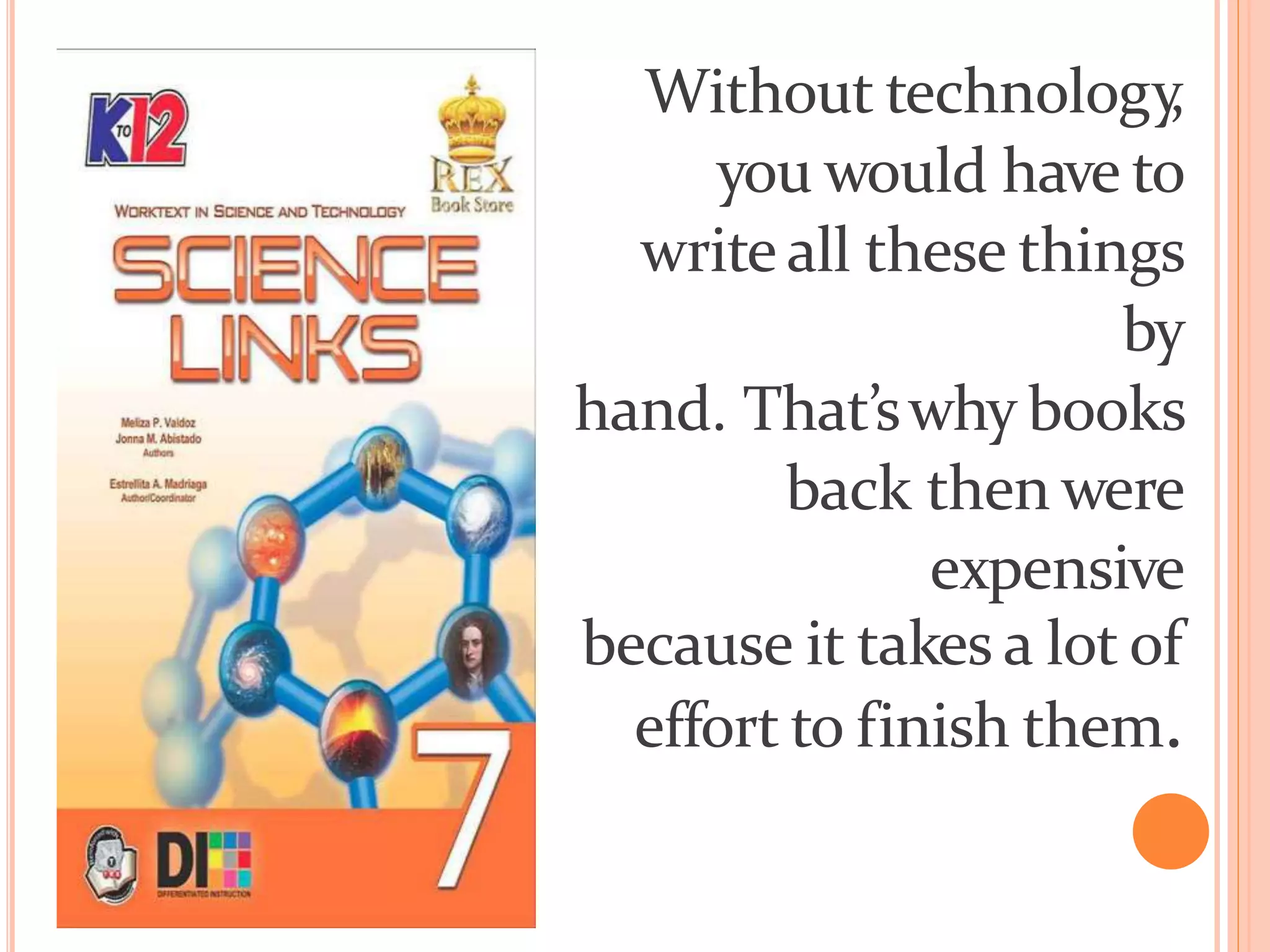 Without technology
,
you would have to
write all these things
by
hand. That’swhy books
back then were
expensive
because it takes a lot of
effort to finish them.
 