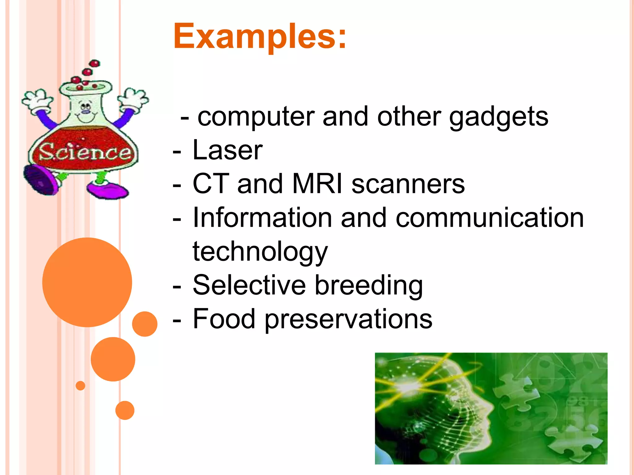 Examples:
- computer and other gadgets
- Laser
- CT and MRI scanners
- Information and communication
technology
- Selective breeding
- Food preservations
 