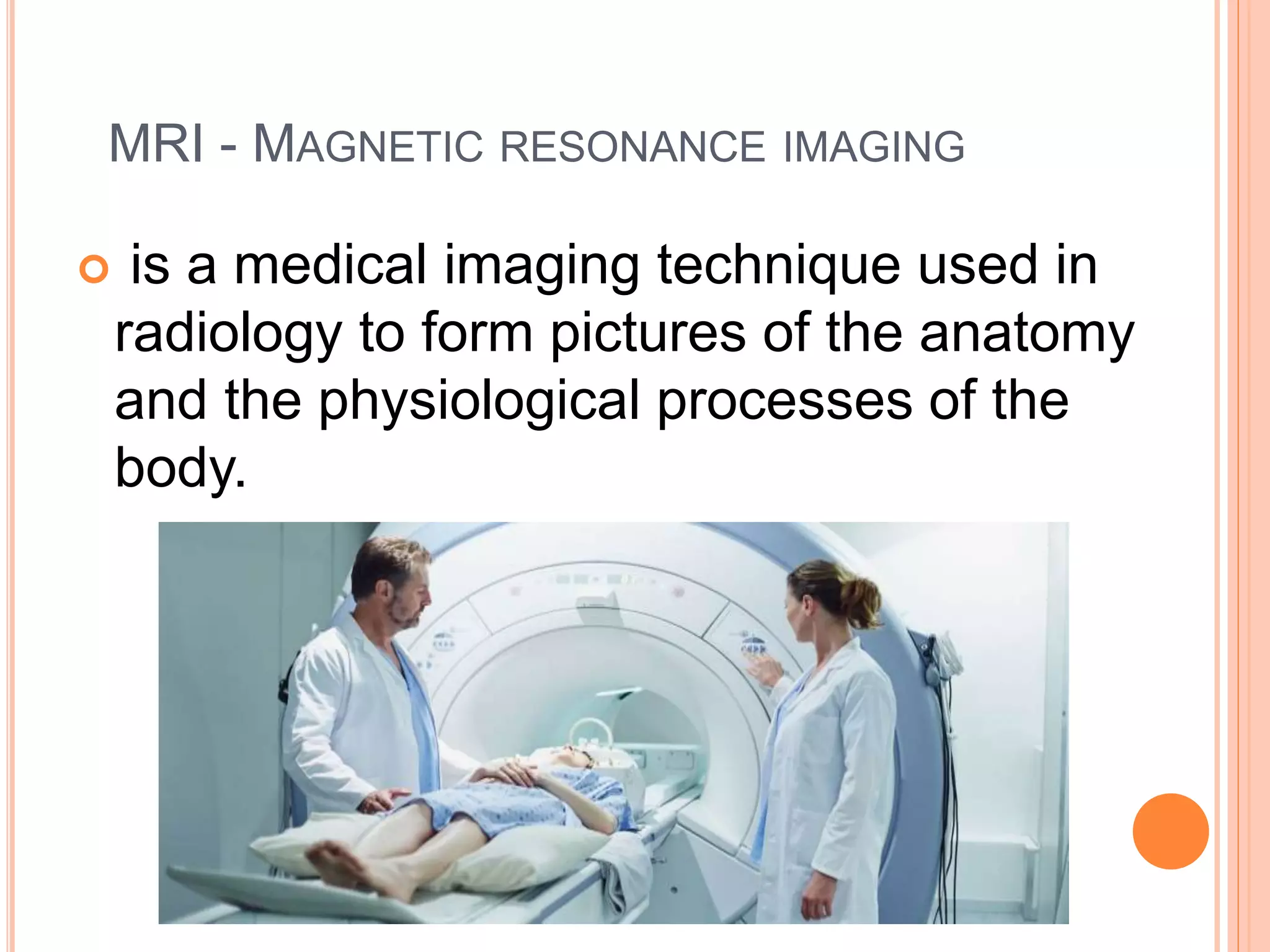 MRI - MAGNETIC RESONANCE IMAGING
 is a medical imaging technique used in
radiology to form pictures of the anatomy
and the physiological processes of the
body.
 