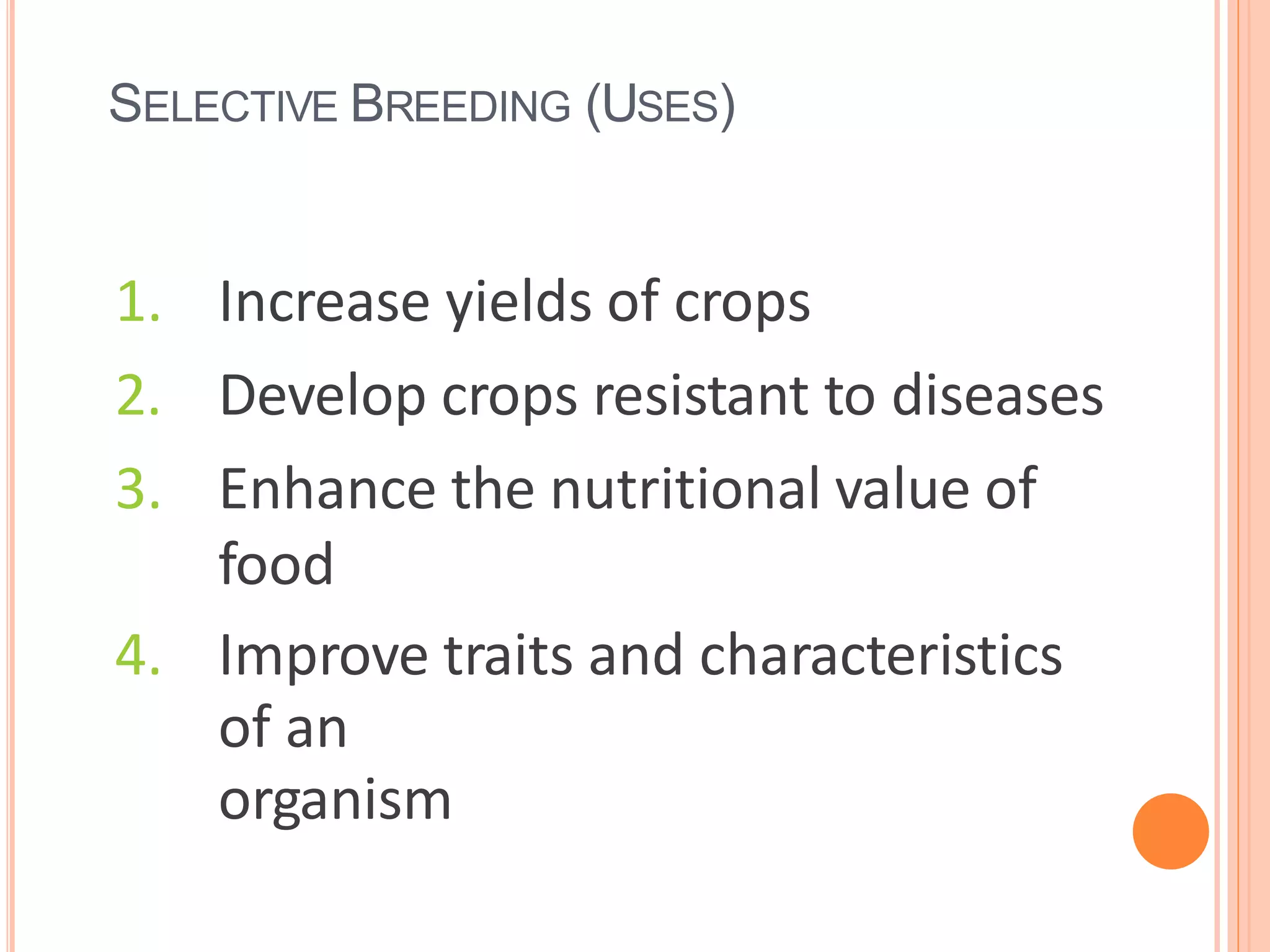 SELECTIVE BREEDING (USES)
1. Increase yields of crops
2. Develop crops resistant to diseases
3. Enhance the nutritional value of
food
4. Improve traits and characteristics
of an
organism
 