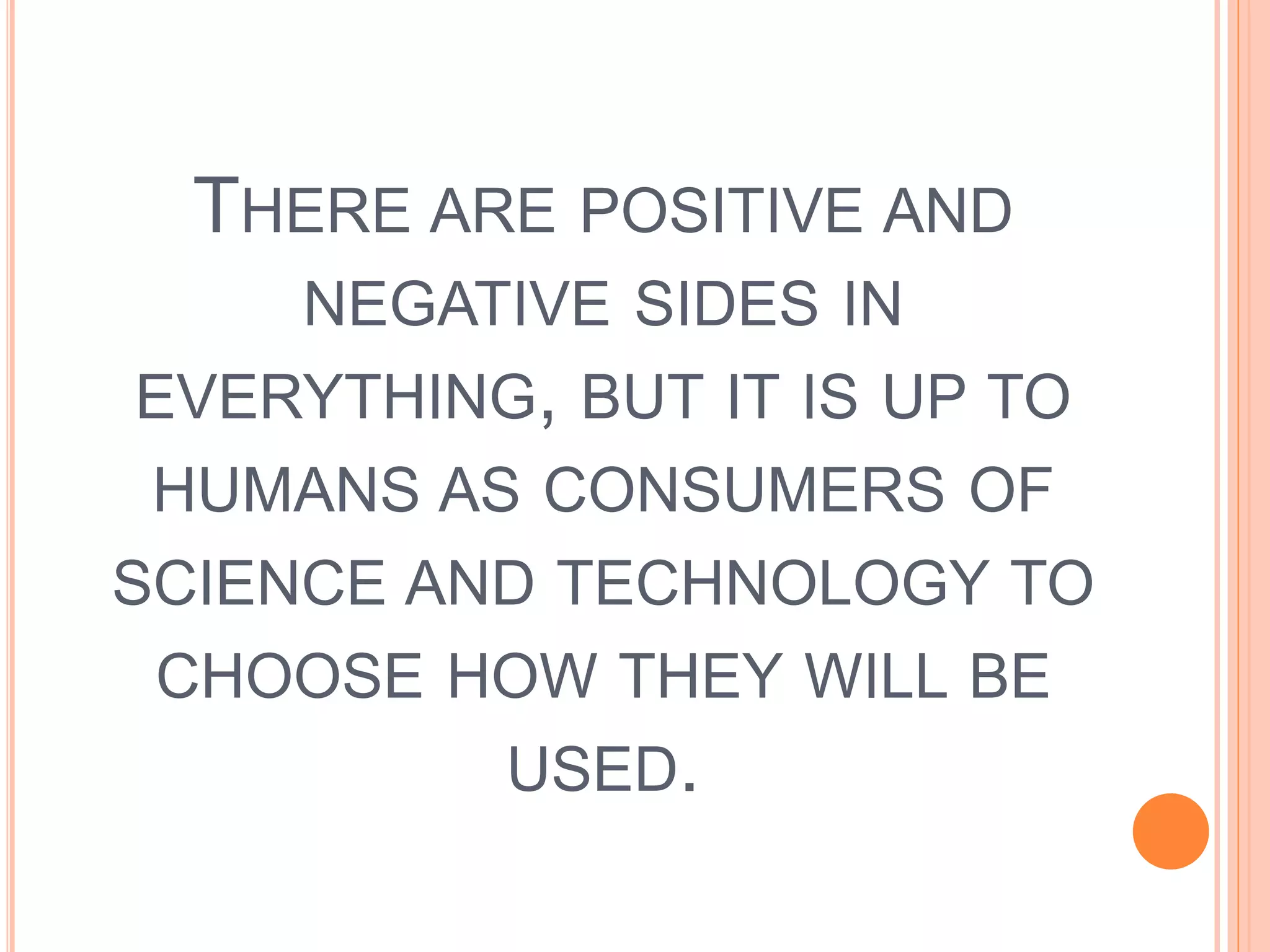 THERE ARE POSITIVE AND
NEGATIVE SIDES IN
EVERYTHING, BUT IT IS UP TO
HUMANS AS CONSUMERS OF
SCIENCE AND TECHNOLOGY TO
CHOOSE HOW THEY WILL BE
USED.
 