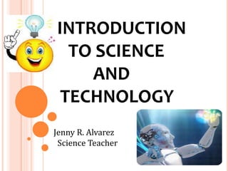INTRODUCTION
TO SCIENCE
AND
TECHNOLOGY
Jenny R. Alvarez
Science Teacher
 