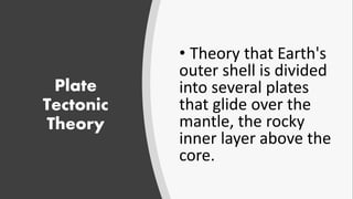 Plate
Tectonic
Theory
• Theory that Earth's
outer shell is divided
into several plates
that glide over the
mantle, the rocky
inner layer above the
core.
 