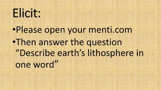 Elicit:
•Please open your menti.com
•Then answer the question
“Describe earth’s lithosphere in
one word”
 