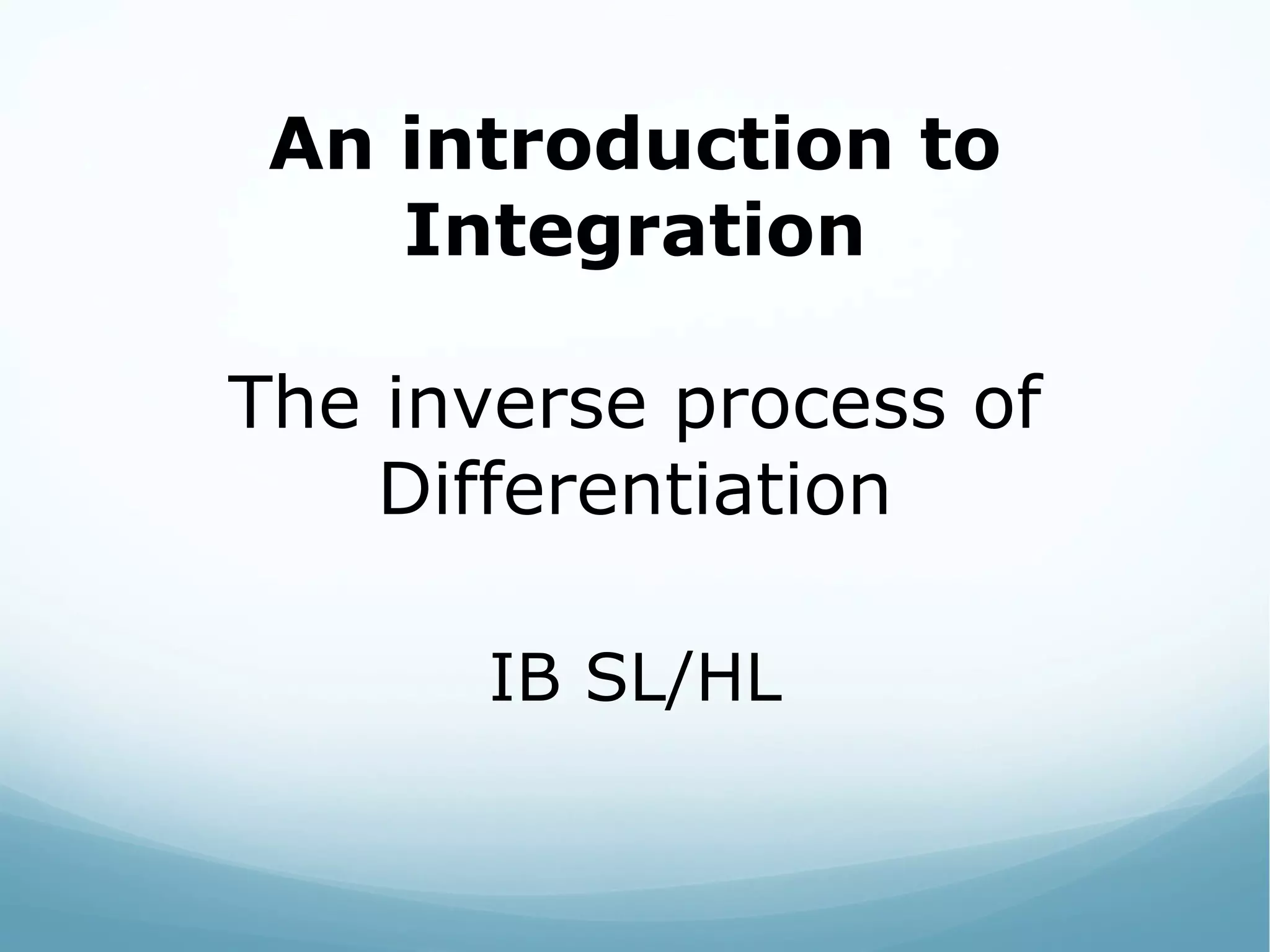 An introduction to
Integration
The inverse process of
Differentiation
IB SL/HL