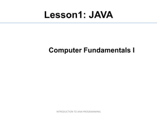 Lesson1: JAVA


Computer Fundamentals I




  INTRODUCTION TO JAVA PROGRAMMING
 