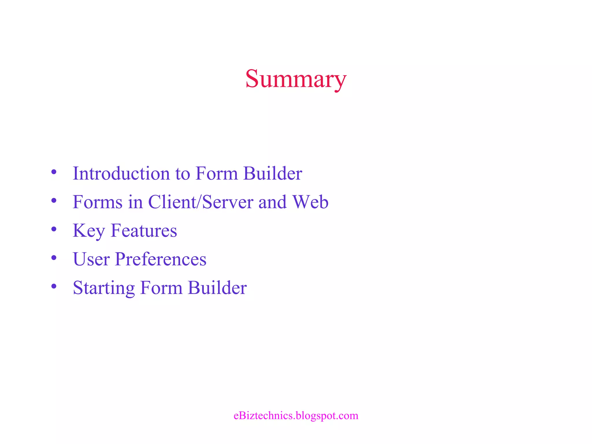 Summary
• Introduction to Form Builder
• Forms in Client/Server and Web
• Key Features
• User Preferences
• Starting Form Builder
eBiztechnics.blogspot.com
 