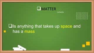 MATTER
Is anything that takes up space and
has a mass
 
