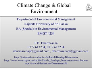 Climate Change & Global
Environment
Department of Environmental Management
Rajarata University of Sri Lanka
BA (Special) in Environmental Management
EMGT 4234
P.B. Dharmasena
0777 613234, 0717 613234
dharmasenapb@ymail.com , dharmasenapb@gmail.com
https://independent.academia.edu/PunchiBandageDharmasena
https://www.researchgate.net/profile/Punchi_Bandage_Dharmasena/contributions
http://www.slideshare.net/DharmasenaPb
 