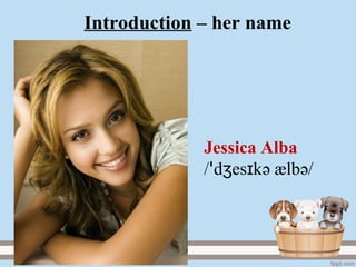 Introduction – her name
Jessica Alba
/ d es kʒ ɪꞌ ә ælbә/
 