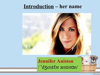 Introduction – her name
Jennifer Aniston
/ d en fʒ ɪꞌ әr æn st nɪ ɑ /
 