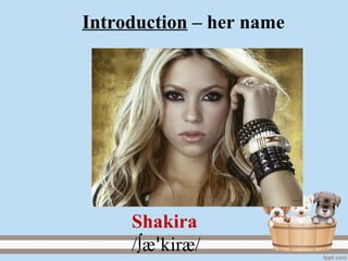 Introduction – her name
Shakira
/∫æ kiræꞌ /
 