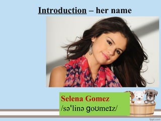 Introduction – her name
Selena Gomez
/sәꞌlinә go me zʊ ɪ /
 