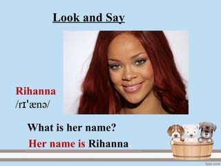 Rihanna
/r ænɪꞌ ә/
Her name is Rihanna.
What is her name?
Look and Say
 