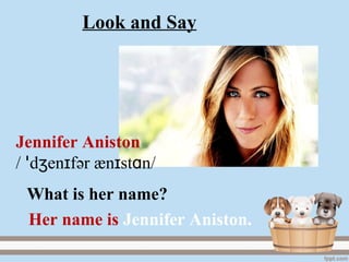 Jennifer Aniston
/ d en fʒ ɪꞌ әr æn st nɪ ɑ /
Her name is Jennifer Aniston.
What is her name?
Look and Say
 