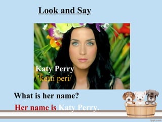 Katy Perry
/ ke ti peri/ɪꞌ
Her name is Katy Perry.
What is her name?
Look and Say
 