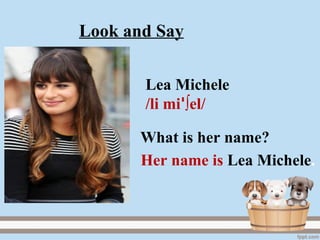 Lea Michele
/li mi ∫el/ꞌ
Her name is Lea Michele.
What is her name?
Look and Say
 