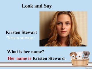 Kristen Stewart
/ kr stn st w rt/ɪ ɪ ɑꞌ
Her name is Kristen Steward.
What is her name?
Look and Say
 