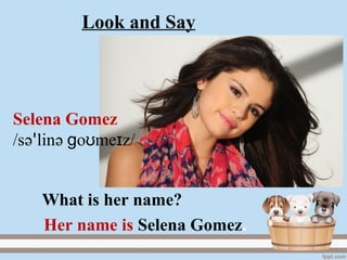 Look and Say
Selena Gomez
/sәꞌlinә go me zʊ ɪ /
Her name is Selena Gomez.
What is her name?
 