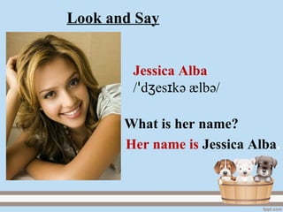 Jessica Alba
/ d es kʒ ɪꞌ ә ælbә/
Her name is Jessica Alba.
What is her name?
Look and Say
 