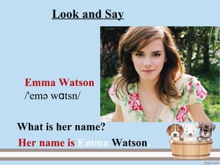 Look and Say
Emma Watson
/'emә w tsnɑ /
Her name is Emma Watson.
What is her name?
 