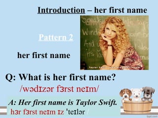 Introduction – her first name
her first name
A: Her first name is Taylor Swift.
/h r f rst ne m zɜ ɜ ɪ ɪ te lɪꞌ әr /
Pattern 2
Q: What is her first name?
/wәd zɪ әr f rst ne m/ɜ ɪ
 