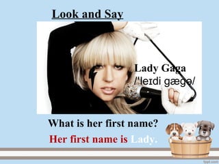 Lady Gaga
/ le di gægɪꞌ ә/
Her first name is Lady.
What is her first name?
Look and Say
 