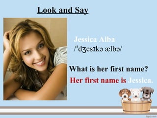 Jessica Alba
/ d es kʒ ɪꞌ ә ælbә/
Her first name is Jessica.
What is her first name?
Look and Say
 