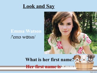 Look and Say
Emma Watson
/'emә w tsnɑ /
Her first name is Emma.
What is her first name?
 