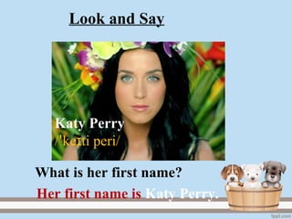 Katy Perry
/ ke ti peri/ɪꞌ
Her first name is Katy Perry.
What is her first name?
Look and Say
 