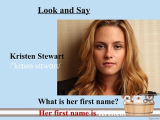 Kristen Stewart
/ kr stn st w rt/ɪ ɪ ɑꞌ
Her first name is Kristen.
What is her first name?
Look and Say
 