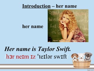 Introduction – her name
her name
Her name is Taylor Swift.
/h r ne m zɜ ɪ ɪ te lɪꞌ әr sw ftɪ /
 