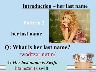 Introduction – her last name
her last name
A: Her last name is Swift.
/h r ne m zɜ ɪ ɪ swift/
Pattern 3
Q: What is her last name?
/wәd zɪ әr ne m/ɪ
 