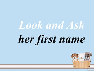 Look and Ask
her first name
 