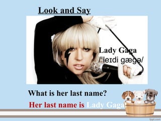 Lady Gaga
/ le di gægɪꞌ ә/
Her last name is Lady Gaga.
What is her last name?
Look and Say
 