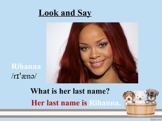 Rihanna
/r ænɪꞌ ә/
Her last name is Rihanna.
What is her last name?
Look and Say
 
