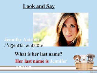 Jennifer Aniston
/ d en fʒ ɪꞌ әr æn st nɪ ɑ /
Her last name is Jennifer
Aniston.
What is her last name?
Look and Say
 