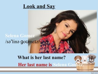 Look and Say
Selena Gomez
/sәꞌlinә go me zʊ ɪ /
Her last name is Selena Gomez.
What is her last name?
 