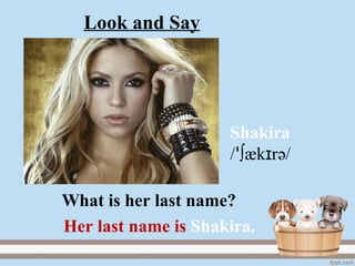 Shakira
/ ∫æk rɪꞌ ә/
Her last name is Shakira.
What is her last name?
Look and Say
 