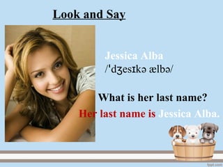 Jessica Alba
/ d es kʒ ɪꞌ ә ælbә/
Her last name is Jessica Alba.
What is her last name?
Look and Say
 