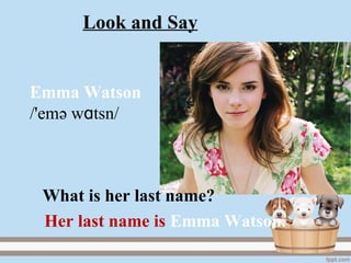Look and Say
Emma Watson
/'emә w tsnɑ /
Her last name is Emma Watson.
What is her last name?
 