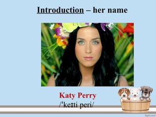 Introduction – her name
Katy Perry
/ ke ti peri/ɪꞌ
 