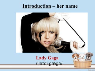 Introduction – her name
Lady Gaga
/ le di gægɪꞌ ә/
 