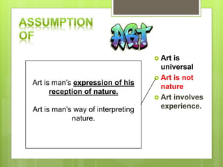  Art is
universal
 Art is not
nature
 Art involves
experience.
Art is man’s expression of his
reception of nature.
Art is man’s way of interpreting
nature.
 
