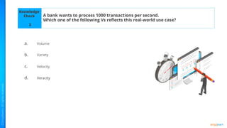 Knowledge
Check
a.
b.
c.
d.
A bank wants to process 1000 transactions per second.
Which one of the following Vs reﬂects this real-world use case?
2
Volume
Variety
Velocity
Veracity
 
