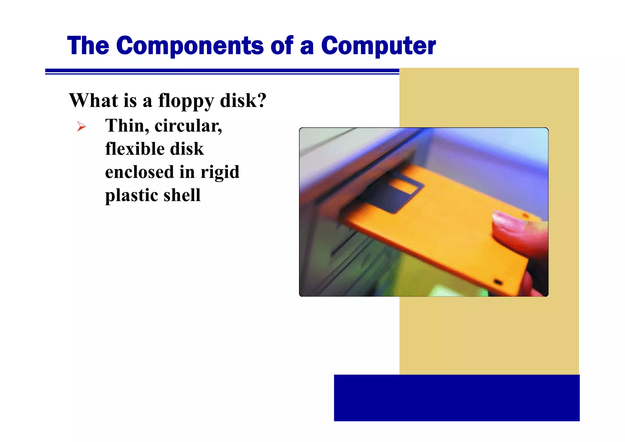 The Components of a Computer
What is a floppy disk?
Thin, i l
Thi circular,
flexible disk
enclosed in rigid
plastic shell

 