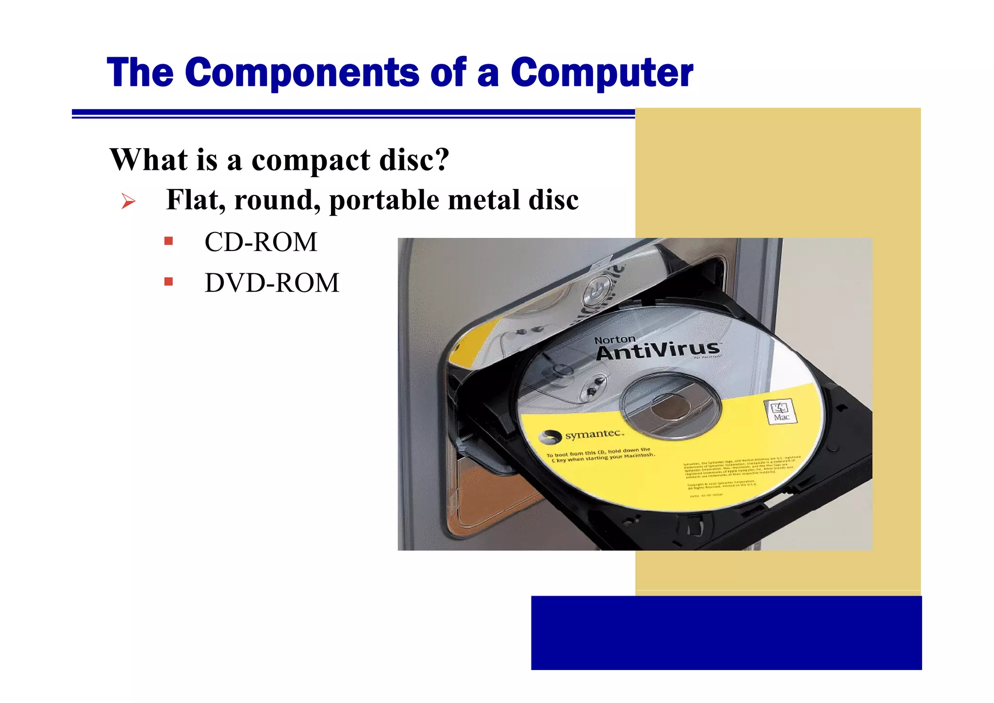 The Components of a Computer
What is a compact disc?
Flat,
Fl t round, portable metal disc
d
t bl
t l di
CD-ROM
DVD-ROM

 