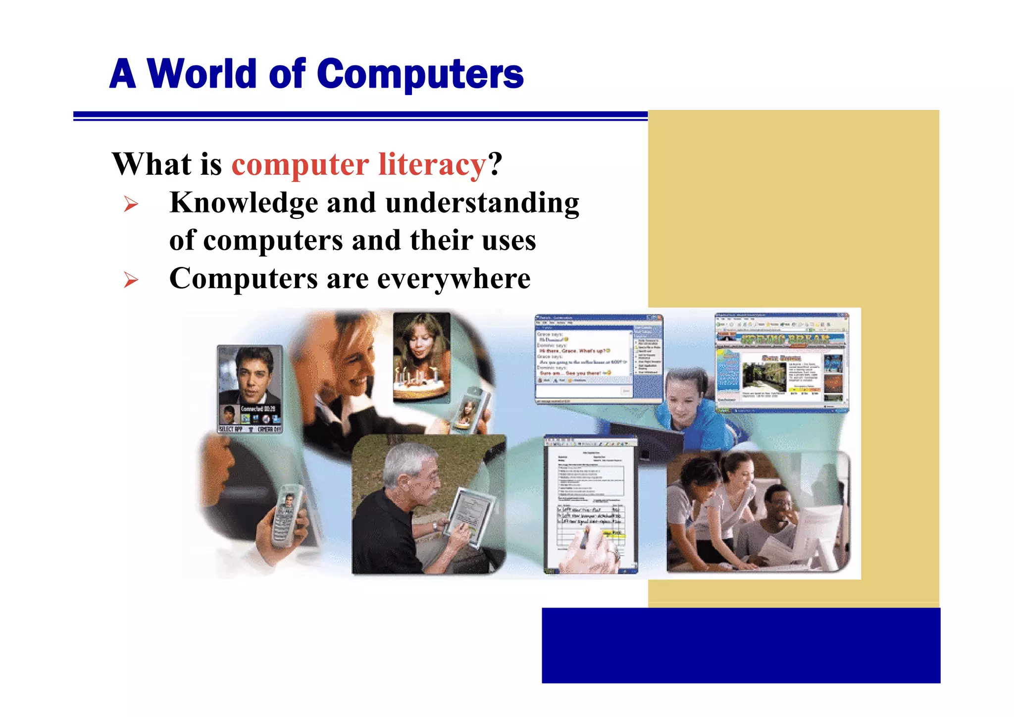 A World of Computers
What is computer literacy?
Knowledge and understanding
K
l d
d d t di
of computers and their uses
Computers are everywhere

 