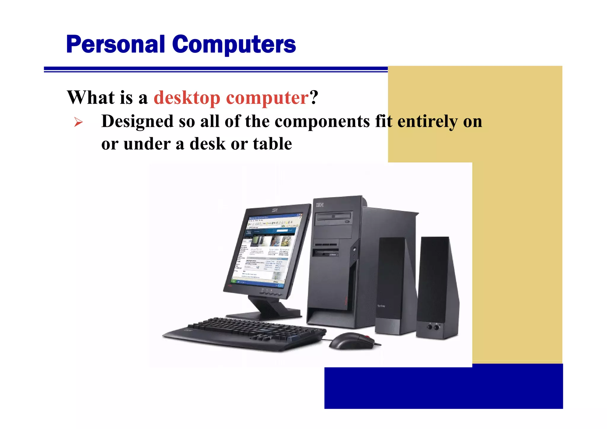 Personal Computers
What is a desktop computer?
Designed so all of the components fit entirely on
D i
d
ll f th
t
ti l
or under a desk or table

 
