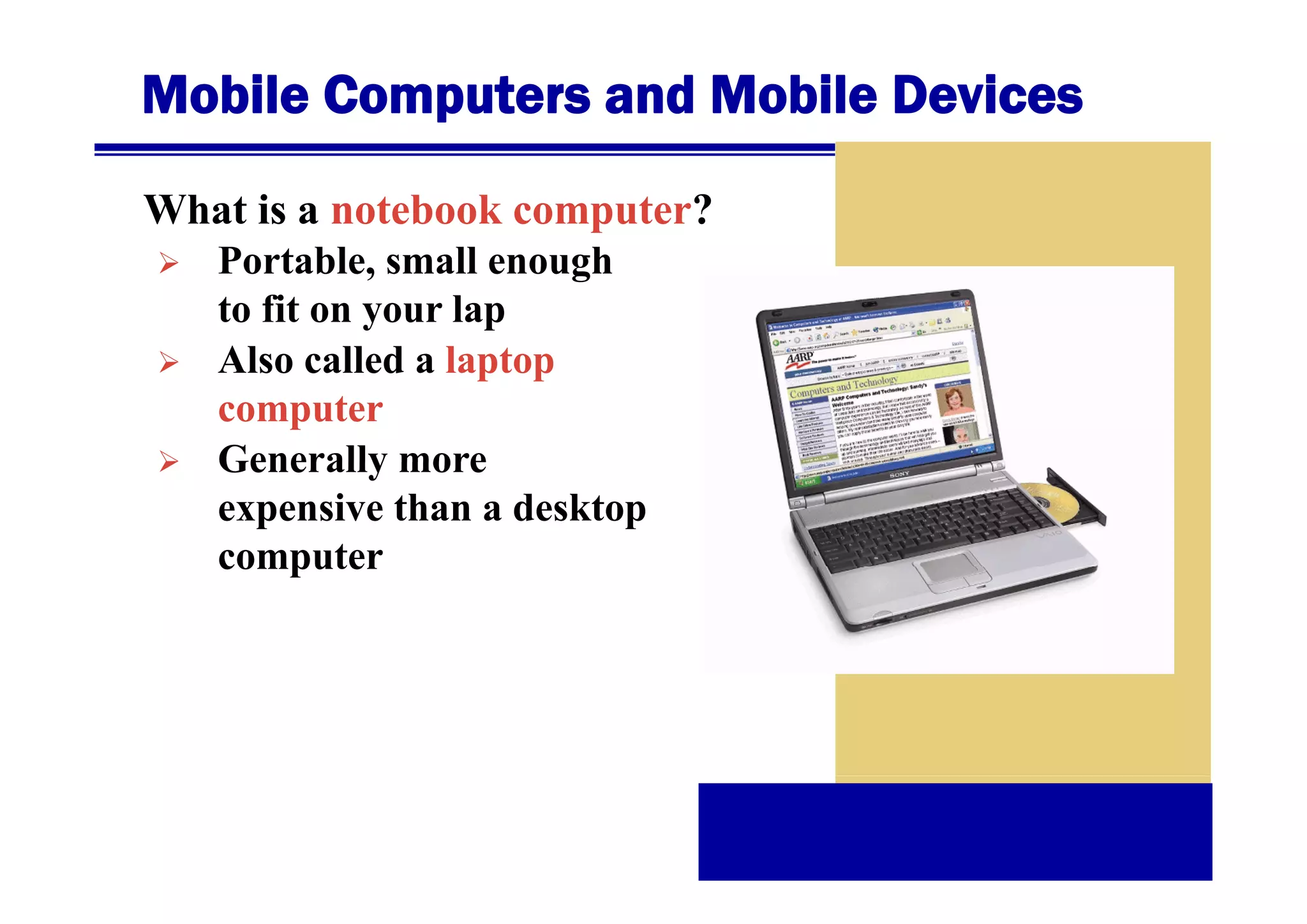 Mobile Computers and Mobile Devices
What is a notebook computer?
Portable,
P t bl small enough
ll
h
to fit on your lap
Also called a laptop
computer
Generally more
expensive than a desktop
computer

 
